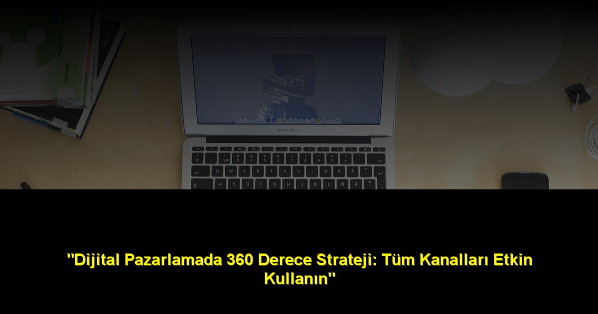 "Dijital Pazarlamada 360 Derece Strateji: Tüm Kanalları Etkin Kullanın"