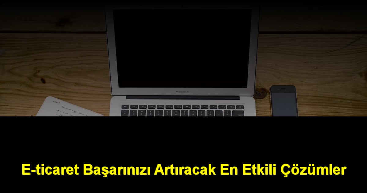 E-ticaret Başarınızı Artıracak En Etkili Çözümler