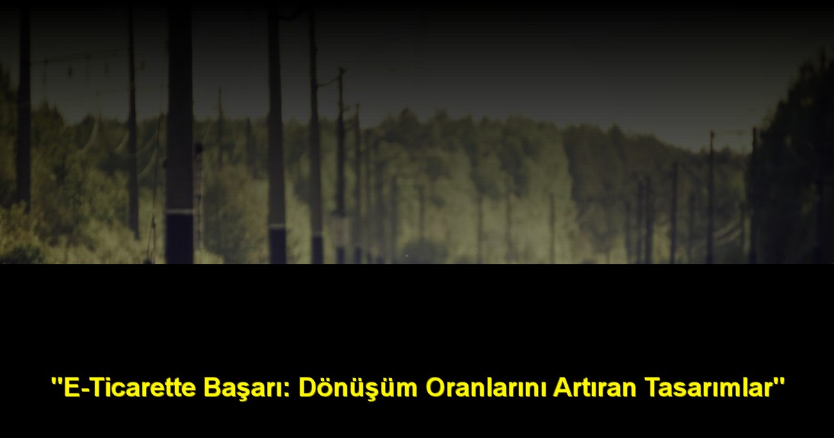 "E-Ticarette Başarı: Dönüşüm Oranlarını Artıran Tasarımlar"
